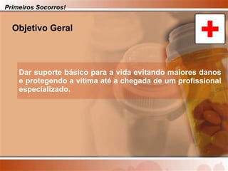Dar suporte básico para a vida evitando maiores danos e protegendo a vítima até a chegada de um profissional especializado. Primeiros Socorros! Objetivo Geral 