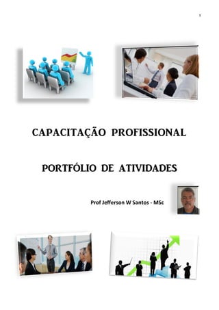 1
CAPACITAÇÃO PROFISSIONAL
PORTFÓLIO DE ATIVIDADES
Prof Jefferson W Santos - MSc
 