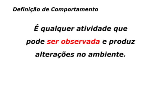 Definição de Comportamento


      É qualquer atividade que
    pode ser observada e produz
      alterações no ambiente.
 
