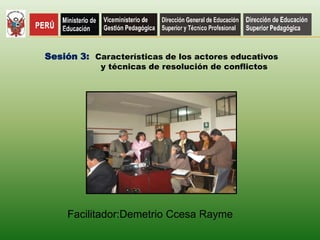 Sesión 3: Características de los actores educativos
y técnicas de resolución de conflictos
Facilitador:Demetrio Ccesa Rayme
 