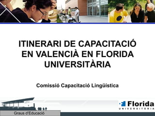 ITINERARI DE CAPACITACIÓ
EN VALENCIÀ EN FLORIDA
UNIVERSITÀRIA
Comissió Capacitació Lingüística

Graus d’Educació

 