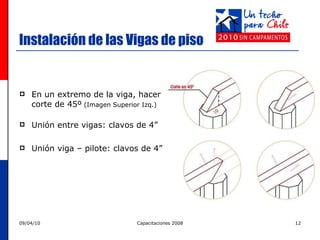 Instalación de las Vigas de piso En un extremo de la viga, hacer corte de 45º  (Imagen Superior Izq.) Unión entre vigas: clavos de 4” Unión viga – pilote: clavos de 4” 