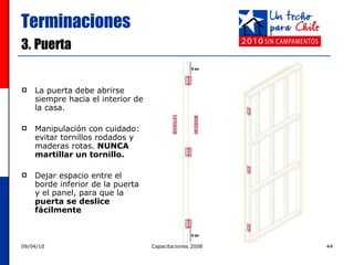 Terminaciones 3.   Puerta La puerta debe abrirse siempre hacia el interior de la casa. Manipulación con cuidado: evitar tornillos rodados y maderas rotas.  NUNCA martillar un tornillo. Dejar espacio entre el borde inferior de la puerta y el panel, para que la  puerta se deslice fácilmente 