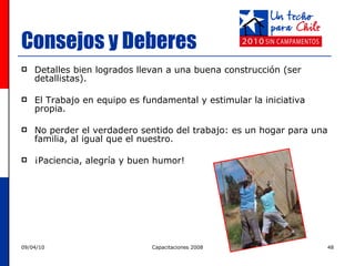 Consejos y Deberes Detalles bien logrados llevan a una buena construcción (ser detallistas). El Trabajo en equipo es fundamental y  estimular la iniciativa propia.  No perder el verdadero sentido del trabajo: es un hogar para una familia, al igual que el nuestro. ¡Paciencia, alegría y buen humor!  