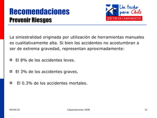 Recomendaciones  Prevenir Riesgos La siniestralidad originada por utilización de herramientas manuales  es cualitativamente alta. Si bien los accidentes no acostumbran a  ser de extrema gravedad, representan aproximadamente: El 8% de los accidentes leves . El 3% de los accidentes graves.  El 0.3% de los accidentes mortales. 