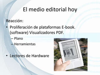 El medio editorial hoyReacción:Proliferación de plataformas E-book. (software) Visualizadores PDF.PlanoHerramientas Lectores de Hardware