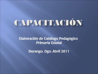 Elaboración de Catálogo Pedagógico  Primaria Estatal Durango, Dgo. Abril 2011 