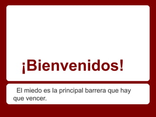 ¡Bienvenidos!
 El miedo es la principal barrera que hay
que vencer.
 