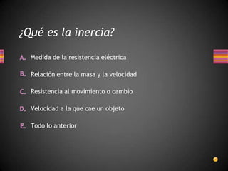 ¿Qué es la inercia?
Todo lo anterior
Velocidad a la que cae un objeto
Medida de la resistencia eléctrica
Relación entre la masa y la velocidad
Resistencia al movimiento o cambio
 