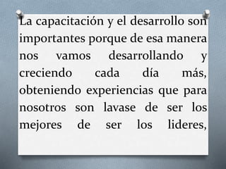 La capacitación y el desarrollo son
importantes porque de esa manera
nos vamos desarrollando y
creciendo cada día más,
obteniendo experiencias que para
nosotros son lavase de ser los
mejores de ser los lideres,
 