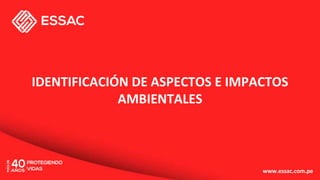 IDENTIFICACIÓN DE ASPECTOS E IMPACTOS
AMBIENTALES
www.essac.com.pe
 
