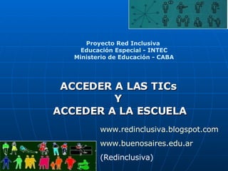 ACCEDER A LAS TICs Y ACCEDER A LA ESCUELA Proyecto Red Inclusiva  Educación Especial - INTEC Ministerio de Educación - CABA www.redinclusiva.blogspot.com www.buenosaires.edu.ar (Redinclusiva) 