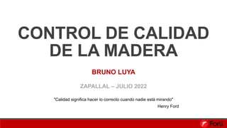 CONTROL DE CALIDAD
DE LA MADERA
"Calidad significa hacer lo correcto cuando nadie está mirando"
BRUNO LUYA
ZAPALLAL – JULIO 2022
Henry Ford
 