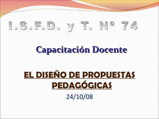 Capacitación Docente

EL DISEÑO DE PROPUESTAS
       PEDAGÓGICAS
        24/10/08
 