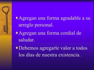 Agregan una forma agradable a su arreglo personal. Agregan una forma cordial de saludar. Debemos agregarle valor a todos los días de nuestra existencia. 