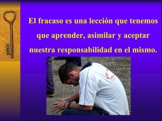 El fracaso es una lección que tenemos que aprender, asimilar y aceptar nuestra responsabilidad en el mismo. 