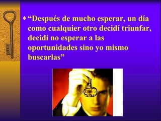 “ Después de mucho esperar, un día como cualquier otro decidí triunfar, decidí no esperar a las oportunidades sino yo mismo buscarlas” 