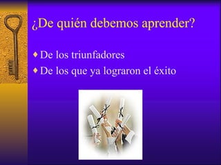 ¿De quién debemos aprender? De los triunfadores De los que ya lograron el éxito 