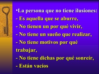 La persona que no tiene ilusiones: - Es aquella que se aburre, - No tienen un por qué vivir, - No tiene un sueño que realizar, - No tiene motivos por qué trabajar, - No tiene dichas por qué sonreír, - Están vacíos 