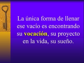 La única forma de llenar ese vacío es encontrando su   vocación , su proyecto en la vida,   su sueño. 