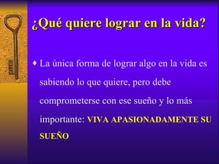 ¿Qué quiere lograr en la vida? La única forma de lograr algo en la vida es sabiendo lo que quiere, pero debe comprometerse con ese sueño y lo más importante:  VIVA APASIONADAMENTE SU SUEÑO 