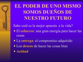 EL PODER DE UNO MISMO SOMOS DUEÑOS DE NUESTRO FUTURO Sabe cuál es la mejor apuesta  a la vida? El  esfuerzo : una gran energìa para hacer las cosas La  entrega : el compromiso adquirido Los  deseos  de hacer las cosas bien Actitud 