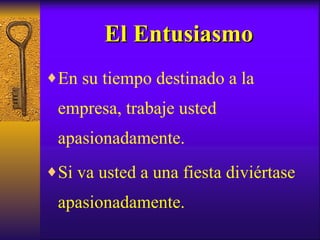 El Entusiasmo En su tiempo destinado a la empresa, trabaje usted apasionadamente. Si va usted a una fiesta diviértase apasionadamente. 