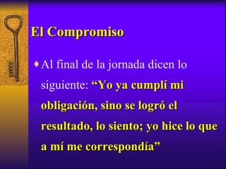 El Compromiso Al final de la jornada dicen lo siguiente:  “Yo ya cumplí mi obligación, sino se logró el resultado, lo siento; yo hice lo que a mí me correspondía” 
