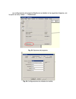 Las configuraciones del programa MapSource se detallan en las siguientes imágenes, con
la opción de menú “Editar” → “Preferencias”.
Fig. 23. Opciones del programa.
Fig. 24. Configuraciones de unidades de medida.
 
