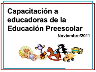 Capacitación a
educadoras de la
Educación Preescolar
             Noviembre/2011
 
