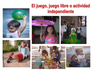 El juego, juego libre o actividad
         independiente
 