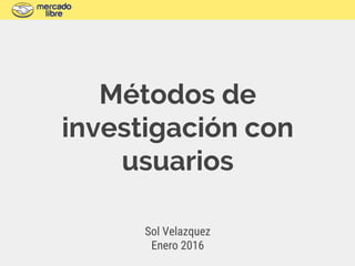 Métodos de
investigación con
usuarios
Sol Velazquez
User Experience Researcher
@msolvelazquez
Enero 2016
 
