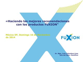 México DF, Domingo 16 de Noviembre de 2014 
«Haciendo las mejores recomendaciones con los productos FUXION“ 
Dr. Blgo. Iván Columbus Lima 
Jefe del Dpto. Científico  