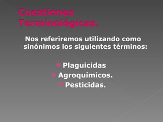 Nos referiremos utilizando como
sinónimos los siguientes términos:

         Plaguicidas
        Agroquímicos.
          Pesticidas.
 