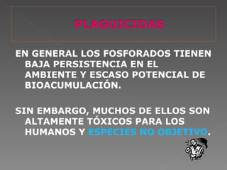 EN GENERAL LOS FOSFORADOS TIENEN
 BAJA PERSISTENCIA EN EL
 AMBIENTE Y ESCASO POTENCIAL DE
 BIOACUMULACIÓN.

SIN EMBARGO, MUCHOS DE ELLOS SON
  ALTAMENTE TÓXICOS PARA LOS
  HUMANOS Y ESPECIES NO OBJETIVO.
 