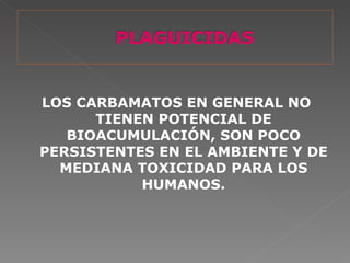 LOS CARBAMATOS EN GENERAL NO
      TIENEN POTENCIAL DE
   BIOACUMULACIÓN, SON POCO
PERSISTENTES EN EL AMBIENTE Y DE
  MEDIANA TOXICIDAD PARA LOS
           HUMANOS.
 
