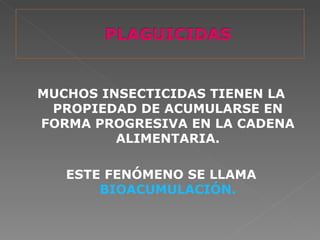 MUCHOS INSECTICIDAS TIENEN LA
 PROPIEDAD DE ACUMULARSE EN
FORMA PROGRESIVA EN LA CADENA
         ALIMENTARIA.

   ESTE FENÓMENO SE LLAMA
       BIOACUMULACIÓN.
 