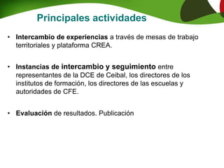 Principales actividades
• Intercambio de experiencias a través de mesas de trabajo
territoriales y plataforma CREA.
• Instancias de intercambio y seguimiento entre
representantes de la DCE de Ceibal, los directores de los
institutos de formación, los directores de las escuelas y
autoridades de CFE.
• Evaluación de resultados. Publicación
 