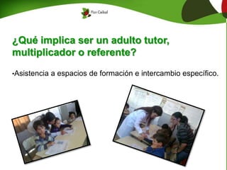 ¿Qué implica ser un adulto tutor,
multiplicador o referente?
•Asistencia a espacios de formación e intercambio específico.
 
