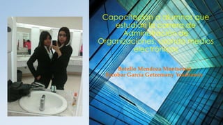 Capacitación a alumnos que
estudian la carrera de
Administración de
Organizaciones, usando medios
electrónicos
Botello Mendoza Montserrat
Escobar García Getzemany Yosahandy
 