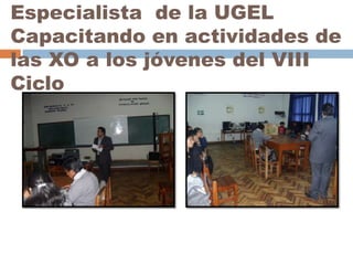 Especialista de la UGEL
Capacitando en actividades de
las XO a los jóvenes del VIII
Ciclo

 