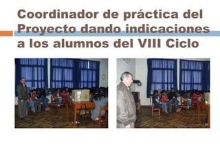 Coordinador de práctica del
Proyecto dando indicaciones
a los alumnos del VIII Ciclo

 