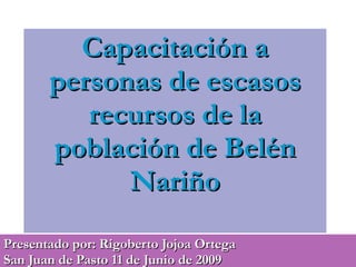Capacitación a personas de escasos recursos de la población de Belén Nariño Presentado por: Rigoberto Jojoa Ortega  San Juan de Pasto 11 de Junio de 2009 