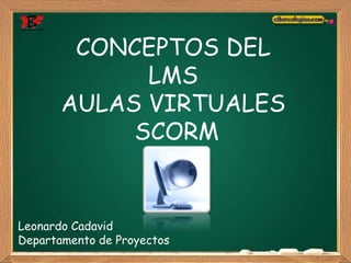 CONCEPTOS DEL
             LMS
       AULAS VIRTUALES
            SCORM


Leonardo Cadavid
Departamento de Proyectos
 