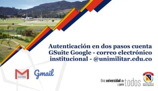 Autenticación en dos pasos cuenta
GSuite Google - correo electrónico
institucional - @unimilitar.edu.co
Gmail
Versión 2019/05
 