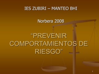 1
“PREVENIR
COMPORTAMIENTOS DE
RIESGO”
IES ZUBIRI – MANTEO BHI
Norbera 2008
 