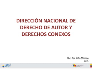 DIRECCIÓN NACIONAL DE
DERECHO DE AUTOR Y
DERECHOS CONEXOS
2014 Abg. Ana Sofía Moreno
2015
 