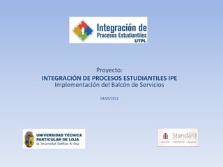 Proyecto:
INTEGRACIÓN DE PROCESOS ESTUDIANTILES IPE
    Implementación del Balcón de Servicios
                  04/05/2012
 