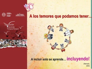 A los temores que podamos tener…
A incluir solo se aprende… incluyendo!
(Werneck,
2004)
 