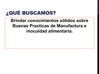 ¿QUÉ BUSCAMOS?
Brindar conocimientos sólidos sobre
Buenas Practicas de Manufactura e
inocuidad alimentaria.
 